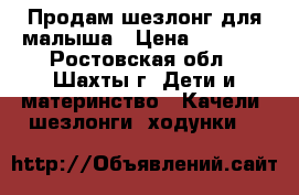 Продам шезлонг для малыша › Цена ­ 3 000 - Ростовская обл., Шахты г. Дети и материнство » Качели, шезлонги, ходунки   